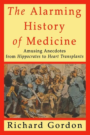 The Alarming History of Medicine: Amusing Anecdotes from Hippocrates to Heart Transplants by Richard Gordon