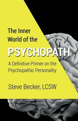The Inner World of the Psychopath: A definitive primer on the psychopathic personality by Steve Becker Lcsw