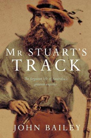 Mr. Stuart's Track: The Forgotten Life of Australia's Greatest Explorer by John Bailey, John Bailey