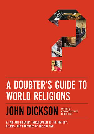 A Doubter's Guide to World Religions: A Fair and Friendly Introduction to the History, Beliefs, and Practices of the Big Five by John Dickson