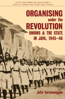 Organising Under the Revolution: Unions and the State in Java, 1945-48 by Jafar Suryomenggolo