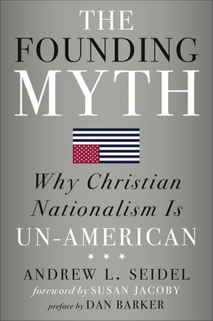 The Founding Myth: Why Christian Nationalism Is Un-American by Susan Jacoby, Andrew L. Seidel, Dan Barker