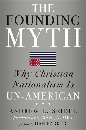 The Founding Myth: Why Christian Nationalism Is Un-American by Dan Barker, Andrew L. Seidel, Susan Jacoby