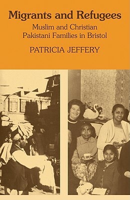 Migrants and Refugees: Muslim and Christian Pakistani Families in Bristol by Patricia Jeffery