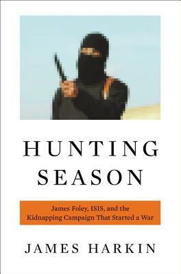 Hunting Season: James Foley, ISIS, and the Kidnapping Campaign that Started a War by James Harkin