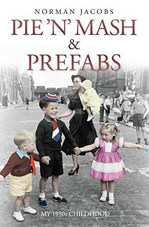 Pie 'n' Mash and Prefabs - My 1950s Childhood by Norman Jacobs, Norman Jacobs