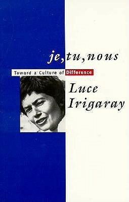 Je, Tu, Nous: Toward a Culture of Difference by Luce Irigaray