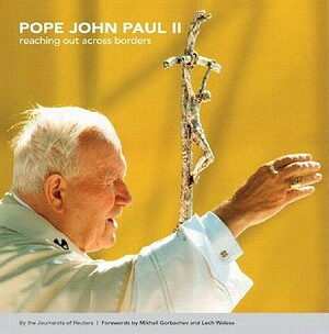 Pope John Paul II: Reaching Out Across Borders by Lech Walesa, Mikhail Gorbachev, Journalists of Reuters
