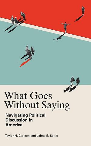 What Goes Without Saying: Navigating Political Discussion in America by Taylor N Carlson