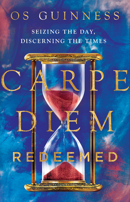 Carpe Diem Redeemed: Seizing the Day, Discerning the Times by Os Guinness