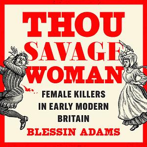 Thou Savage Woman: A History of Female Killers in Early Modern Britain by Blessin Adams