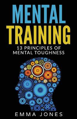 Mental Training: 13 Principles of Mental Toughness- A Guide to Performance Excellence - Reach New Levels of Success and Mental Toughnes by Emma Jones