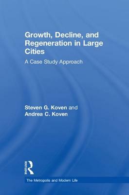 Growth, Decline, and Regeneration in Large Cities: A Case Study Approach by Andrea C. Koven, Steven G. Koven