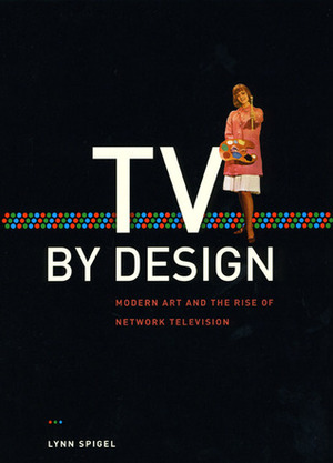 TV by Design: Modern Art and the Rise of Network Television by Lynn Spigel