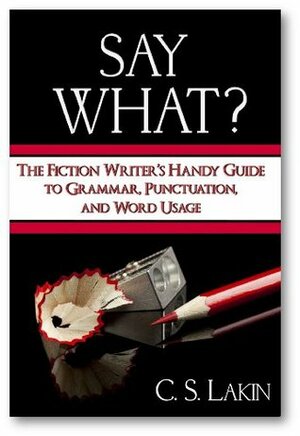 Say What? The Fiction Writer's Handy Guide to Grammar, Punctuation, and Word Usage by C.S. Lakin