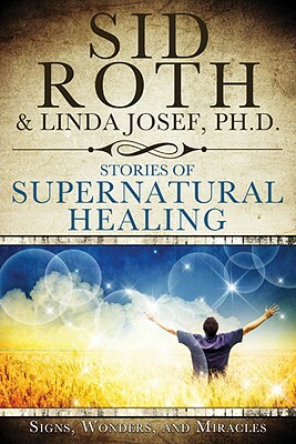 Stories of Supernatural Healing: Signs, Wonders, and Miracles by Linda Josef, Sid Roth