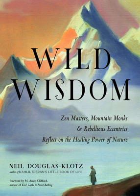 Wild Wisdom: Zen Masters, Mountain Monks, and Rebellious Eccentrics Reflect on the Healing Power of Nature by Neil Douglas-Klotz