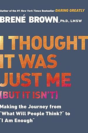 I Thought It Was Just Me Making the Journey from "What Will People Think?" to "I Am Enough" by Brown, Brene [Gotham,2007] by Brené Brown