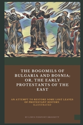 The Bogomils of Bulgaria and Bosnia: or, The Early Protestants of the East - an Attempt to Restore Some Lost Leaves of Protestant History (Illustrated by L. P. Brockett