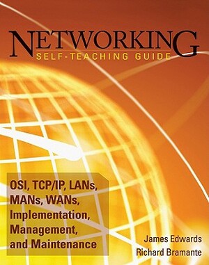 Networking Self-Teaching Guide: Osi, Tcp/Ip, Lans, Mans, Wans, Implementation, Management, and Maintenance by Richard Bramante, James Edwards