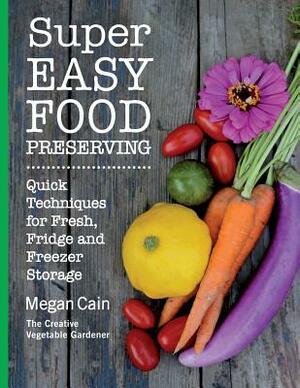 Super Easy Food Preserving: Quick Techniques for Fresh, Fridge and Freezer Storage by Megan Cain