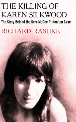 The Killing of Karen Silkwood: The Story Behind the Kerr-McGee Plutonium Case by Richard Rashke