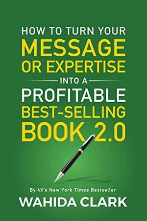 How To Turn Your Message, Cause or Expertise into a Best-Selling Book 2.0 by Wahida Clark