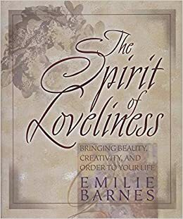 The Spirit of Loveliness: Bringing Beauty, Creativity, and Order to Your Life by Emilie Barnes