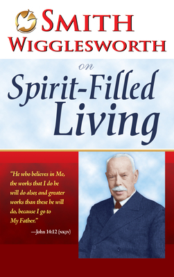 Smith Wigglesworth on Spirit-Filled Living by Smith Wigglesworth