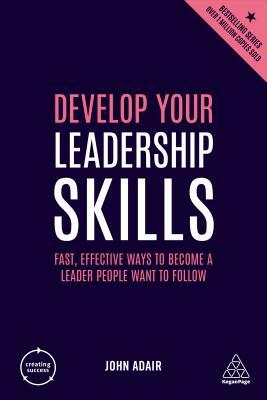 Develop Your Leadership Skills: Fast, Effective Ways to Become a Leader People Want to Follow by John Adair
