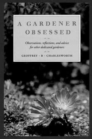 Gardener Obsessed: Observations, Reflections, and Advice for Other Dedicated Gardeners by Geoffrey B. Charlesworth