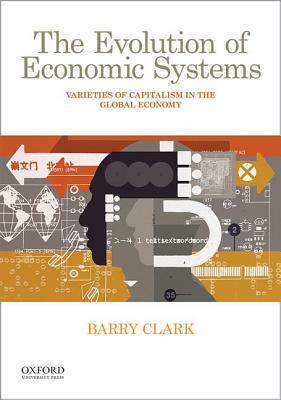 The Evolution of Economic Systems: Varieties of Capitalism in the Global Economy by Barry Clark
