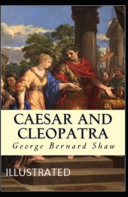 Caesar and Cleopatra: [Illustrated] By George Bernard Shaw by George Bernard Shaw
