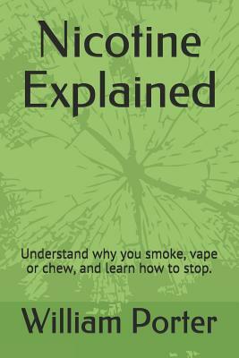 Nicotine Explained: Understand why you smoke, vape or chew, and learn how to stop. by William Porter