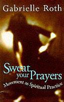 Sweat Your Prayers : Movement As Spiritual Practice by Gabrielle Roth, Gabrielle Roth