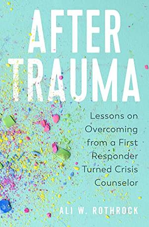 After Trauma: Lessons on Overcoming from a First Responder Turned Crisis Counselor by Ali W Rothrock