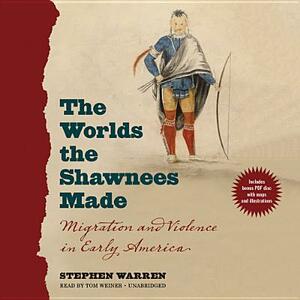 The Worlds the Shawnees Made: Migration and Violence in Early America by Stephen Warren