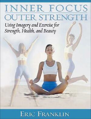 Inner Focus, Outer Strength: Using Imagery and Exericse for Strength, Health and Beauty by Eric Franklin