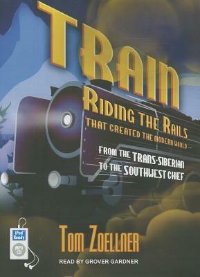 Train: Riding the Rails That Created the Modern World--From the Trans-Siberian to the Southwest Chief by Tom Zoellner
