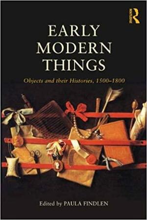 Early Modern Things: Objects and their Histories, 1500-1800 by Paula Findlen