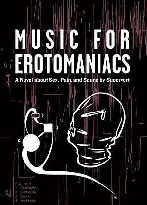 Music for Erotomaniacs: A Novel about Sex, Pain, and Sound by Supervert