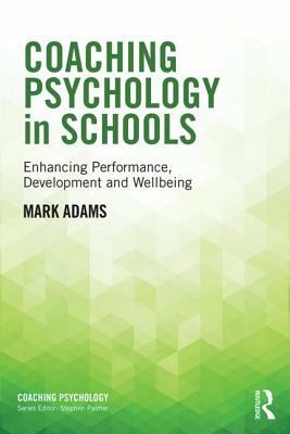 Coaching Psychology in Schools: Enhancing Performance, Development and Wellbeing by Mark Adams