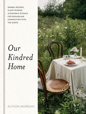 Our Kindred Home: Herbal Recipes, Plant Wisdom, and Seasonal Rituals for Rekindling Connection with the Earth by Alyson Morgan