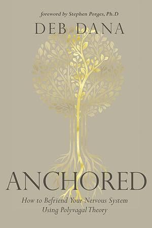 Anchored: How to Befriend Your Nervous System Using Polyvagal Theory by Deb Dana