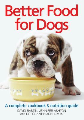 Better Food for Dogs: A Complete Cookbook & Nutrition Guide by Grant Nixon, David Bastin, Jennifer Ashton