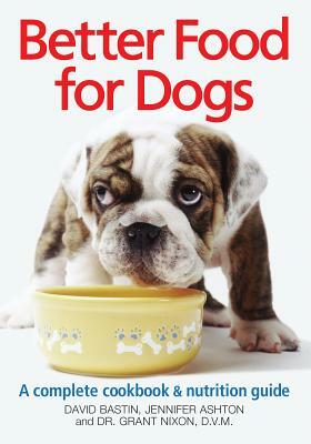 Better Food for Dogs: A Complete Cookbook & Nutrition Guide by David Bastin, Grant Nixon, Jennifer Ashton