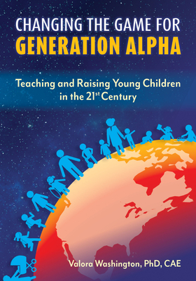 Changing the Game for Generation Alpha: Teaching and Raising Young Children in the 21st Century by Valora Washington
