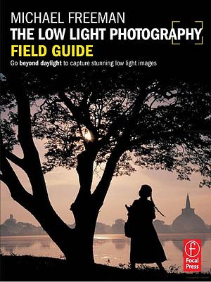 The Low Light Photography Field Guide: The Essential Guide to Getting Perfect Images in Challenging Light by Michael Freeman