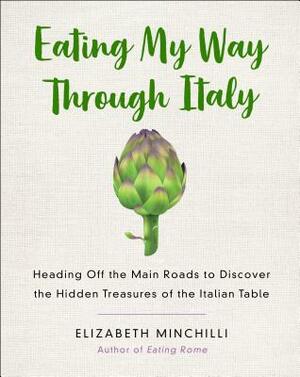 Eating My Way Through Italy: Heading Off the Main Roads to Discover the Hidden Treasures of the Italian Table by Elizabeth Minchilli