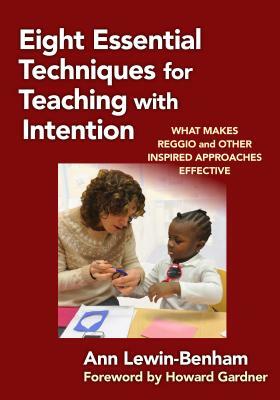 Eight Essential Techniques for Teaching with Intention: What Makes Reggio and Other Inspired Approaches Effective by Ann Lewin-Benham